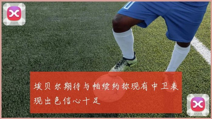 埃贝尔期待与帕续约称现有中卫表现出色信心十足