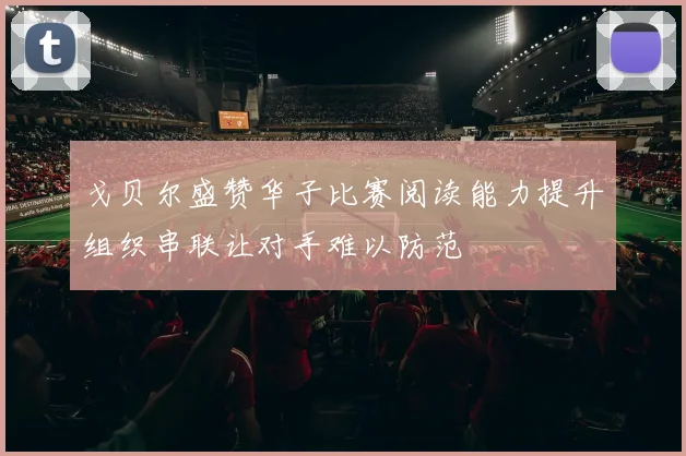 戈贝尔盛赞华子比赛阅读能力提升组织串联让对手难以防范