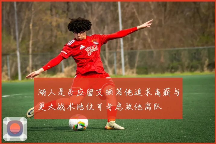 湖人是否应留艾顿若他追求高薪与更大战术地位可考虑放他离队