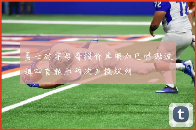 勇士对字母哥报价库明加巴特勒波姐四首轮和两次互换权利