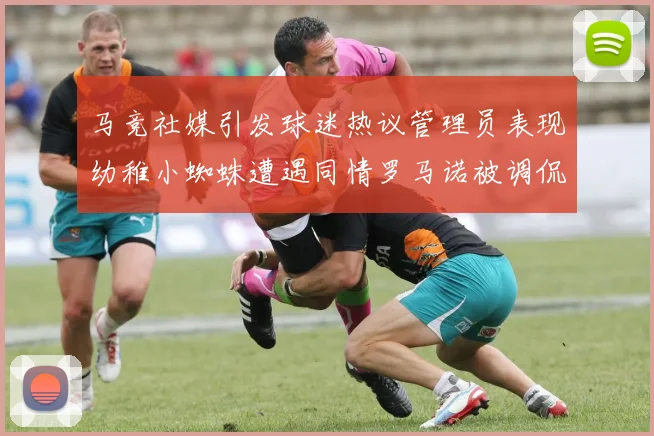 马竞社媒引发球迷热议管理员表现幼稚小蜘蛛遭遇同情罗马诺被调侃