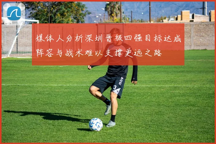 媒体人分析深圳晋级四强目标达成阵容与战术难以支撑更远之路