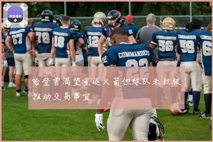 哈登曾渴望重返火箭但球队未积极推动交易事宜
