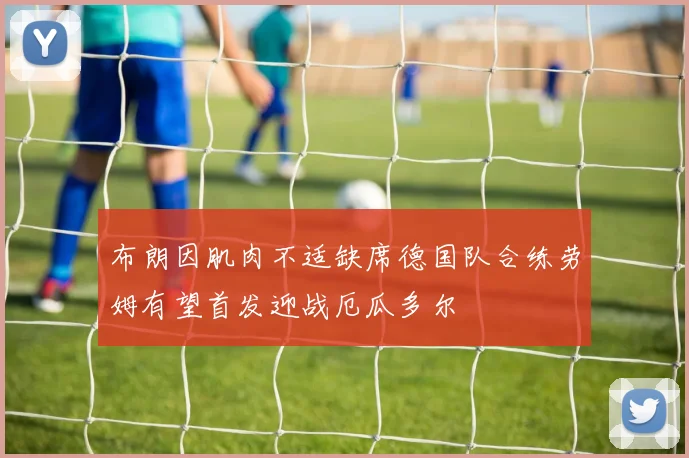 布朗因肌肉不适缺席德国队合练劳姆有望首发迎战厄瓜多尔