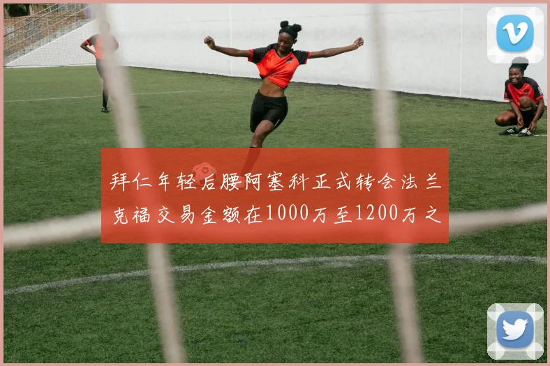 拜仁年轻后腰阿塞科正式转会法兰克福交易金额在1000万至1200万之间
