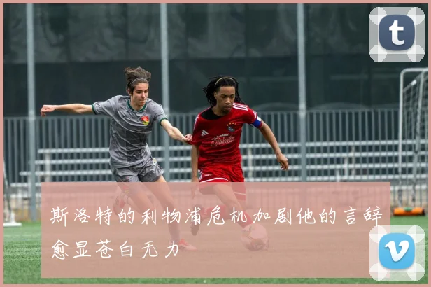 斯洛特的利物浦危机加剧他的言辞愈显苍白无力