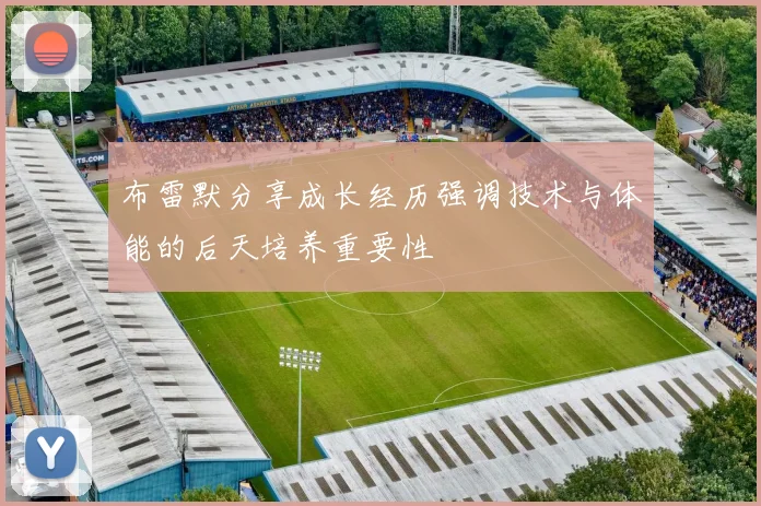 布雷默分享成长经历强调技术与体能的后天培养重要性