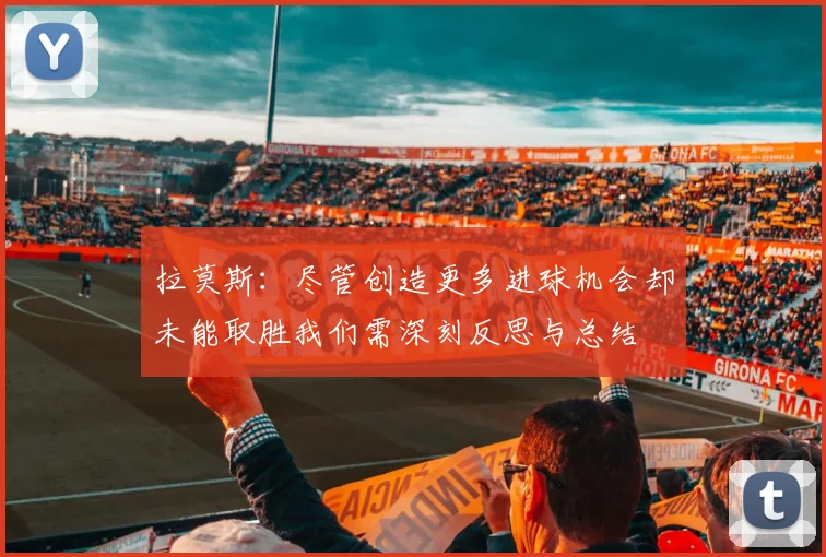 拉莫斯：尽管创造更多进球机会却未能取胜我们需深刻反思与总结