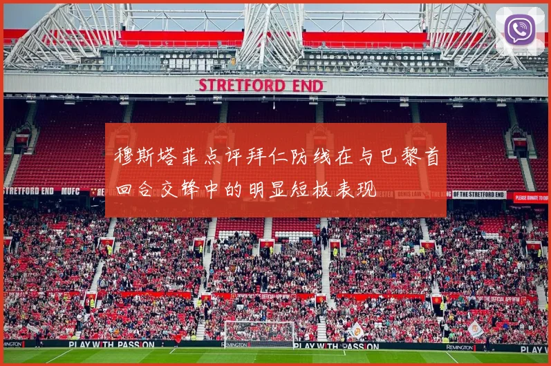 穆斯塔菲点评拜仁防线在与巴黎首回合交锋中的明显短板表现