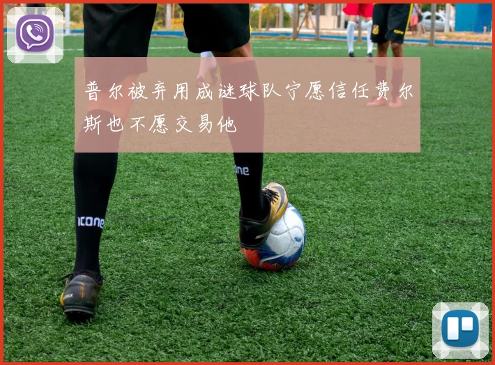 普尔被弃用成谜球队宁愿信任费尔斯也不愿交易他
