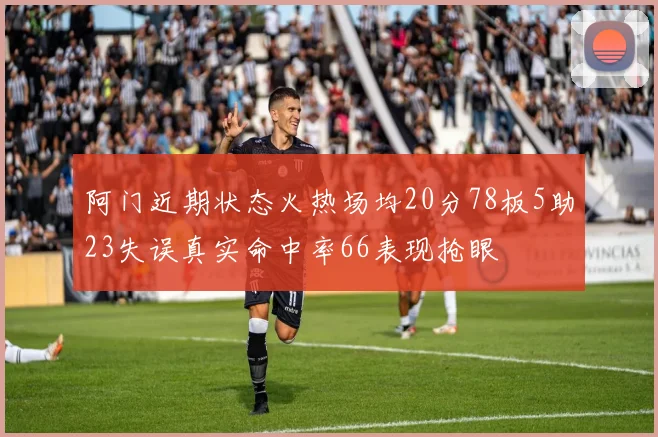 阿门近期状态火热场均20分78板5助23失误真实命中率66表现抢眼