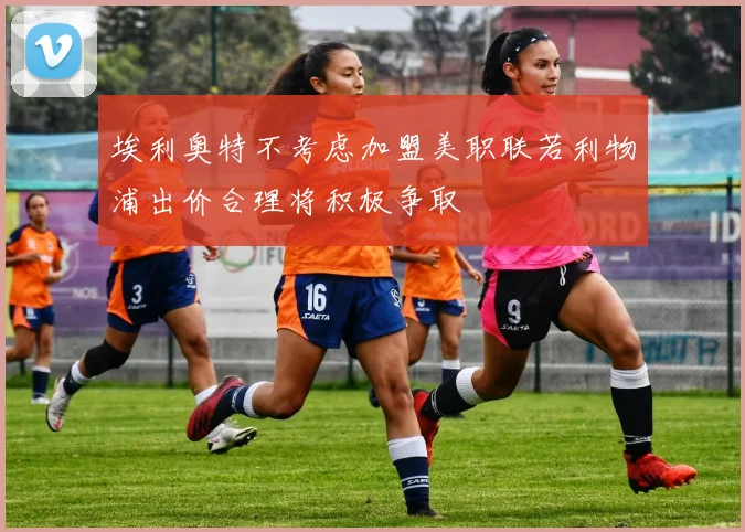埃利奥特不考虑加盟美职联若利物浦出价合理将积极争取
