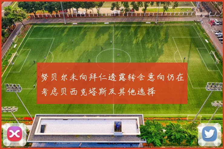 努贝尔未向拜仁透露转会意向仍在考虑贝西克塔斯及其他选择