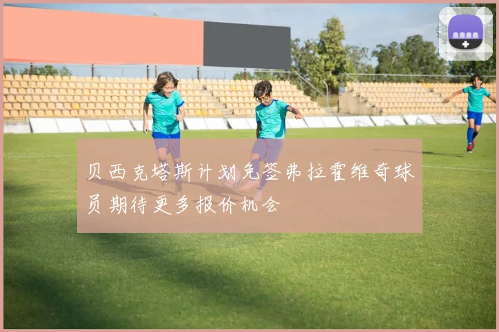 贝西克塔斯计划免签弗拉霍维奇球员期待更多报价机会