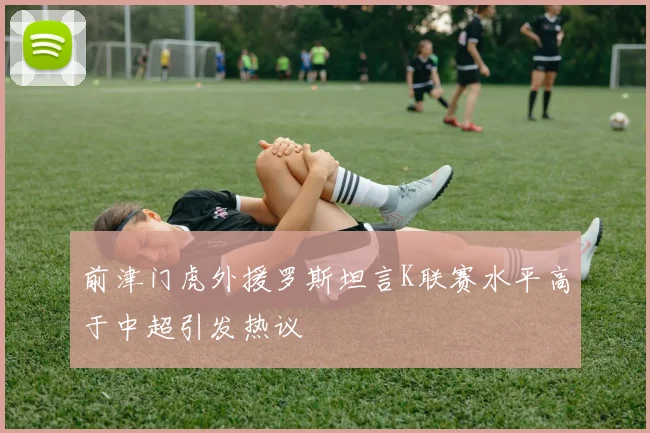 前津门虎外援罗斯坦言K联赛水平高于中超引发热议