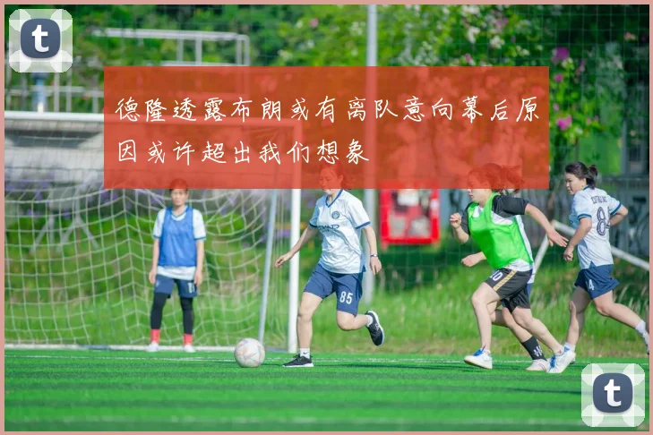 德隆透露布朗或有离队意向幕后原因或许超出我们想象