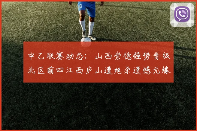 中乙联赛动态：山西崇德强势晋级北区前四江西庐山遭绝杀遗憾无缘南区前四