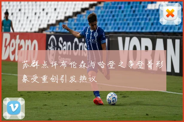 苏群点评布伦森与哈登之争登哥形象受重创引发热议