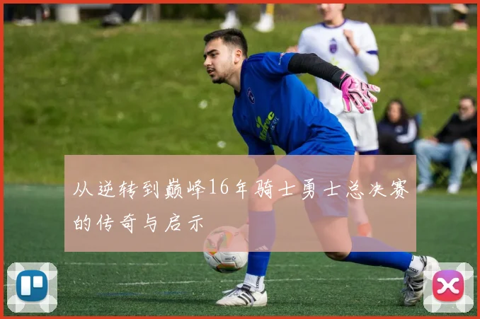 从逆转到巅峰16年骑士勇士总决赛的传奇与启示
