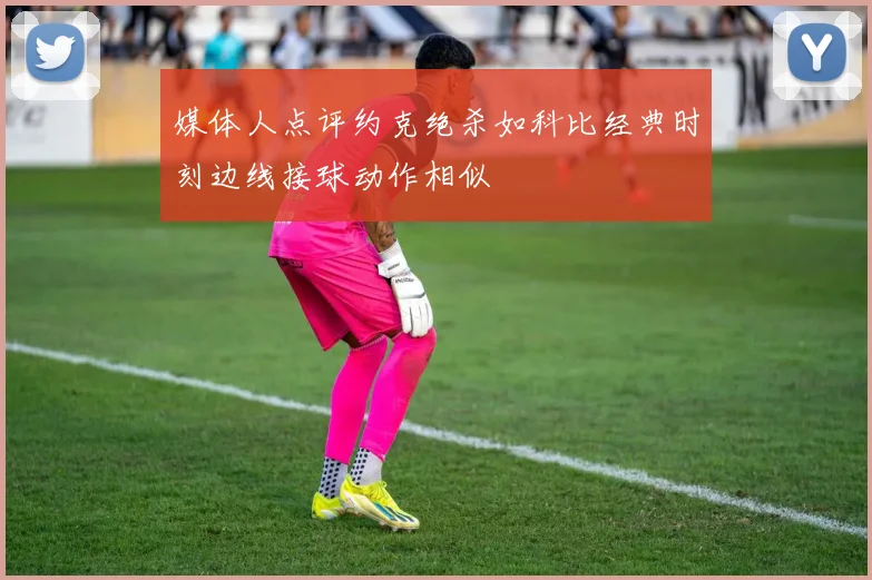 媒体人点评约克绝杀如科比经典时刻边线接球动作相似