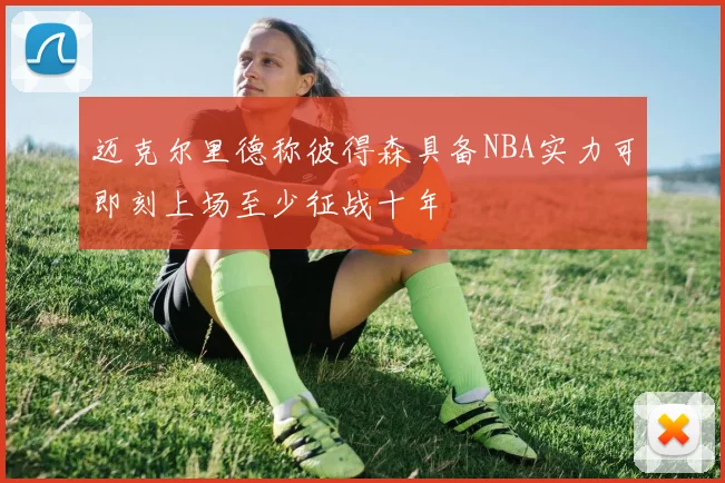 迈克尔里德称彼得森具备NBA实力可即刻上场至少征战十年