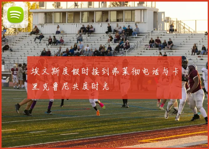 埃文斯度假时接到弗莱彻电话与卡里克鲁尼共度时光