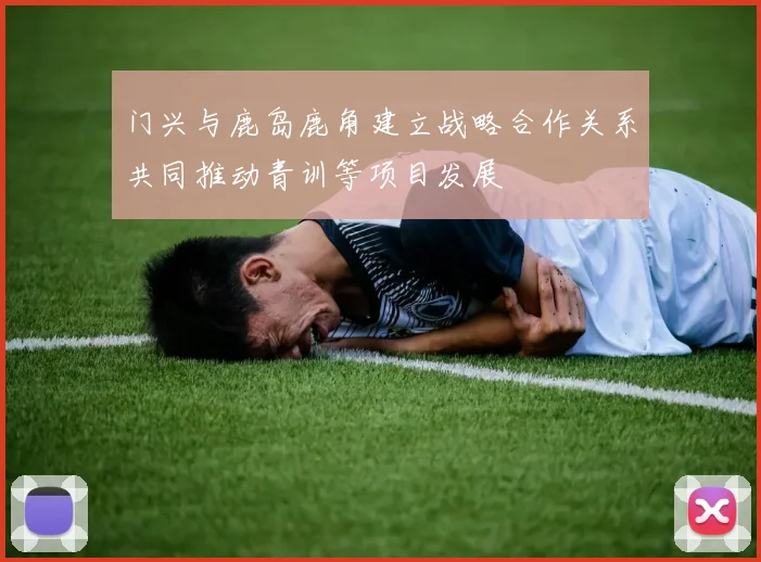 门兴与鹿岛鹿角建立战略合作关系共同推动青训等项目发展
