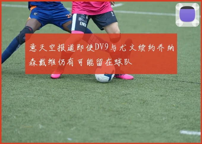 意天空报道即使DV9与尤文续约乔纳森戴维仍有可能留在球队