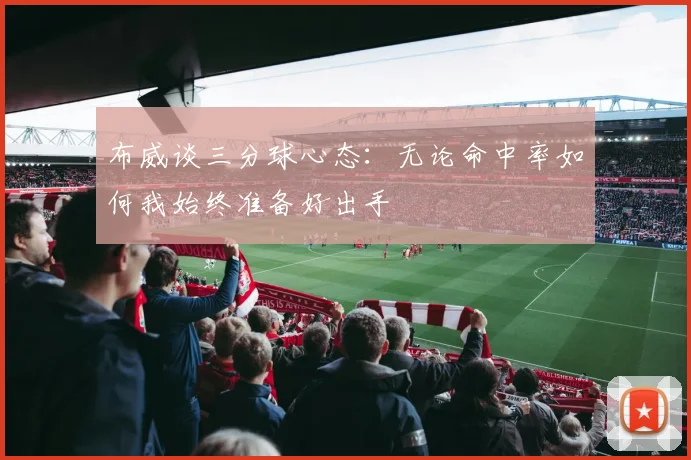 布威谈三分球心态：无论命中率如何我始终准备好出手