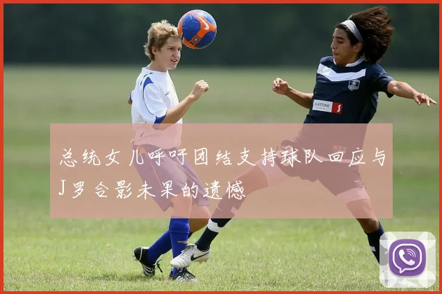 总统女儿呼吁团结支持球队回应与J罗合影未果的遗憾