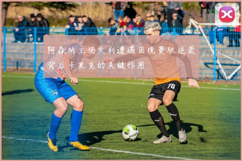 阿森纳主场失利遭遇困境曼联逆袭背后卡里克的关键作用
