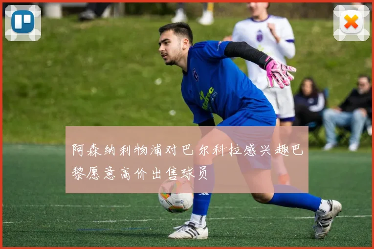 阿森纳利物浦对巴尔科拉感兴趣巴黎愿意高价出售球员