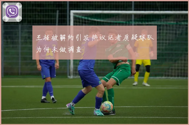王栋被解约引发热议记者质疑球队为何未做调查