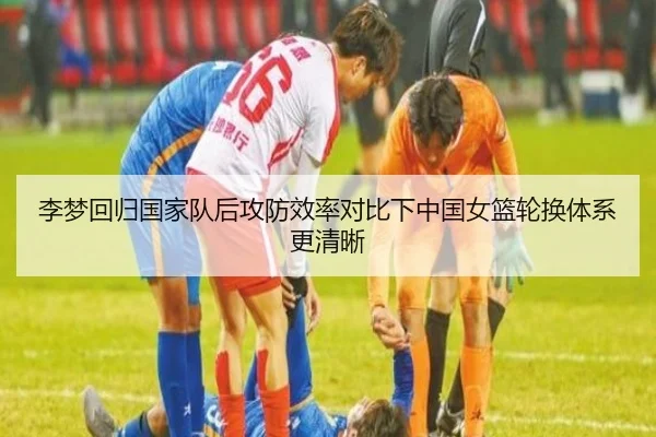 李梦回归国家队后攻防效率对比下中国女篮轮换体系更清晰 - kaiyunsports